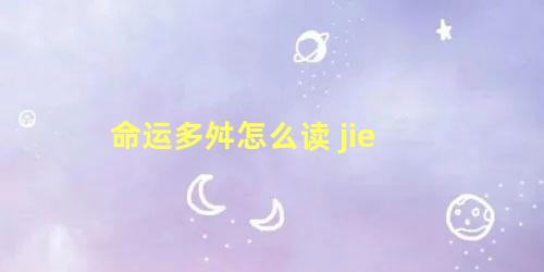 命运多舛怎么读 jie